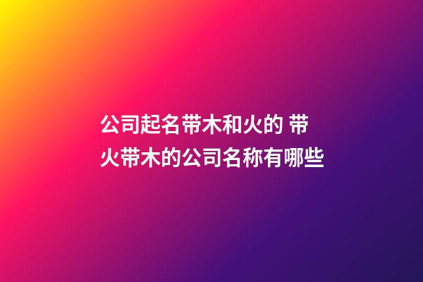 公司起名带木和火的 带火带木的公司名称有哪些-第1张-公司起名-玄机派